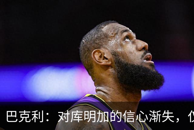 巴克利：对库明加的信心渐失，仅剩半个赛季